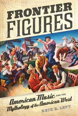 Frontier Figures – American Music and the Mythology of the American West de Beth Levy