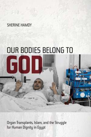 Our Bodies Belong to God – Organ Transplants, Islam, and the Struggle for Human Dignity in Egypt de Sherine Hamdy