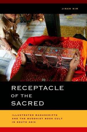 Receptacle of the Sacred – Illustrated Manuscripts and the Buddhist Book Cult in South Asia de Jinah Kim