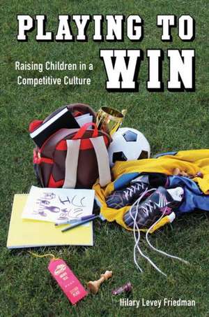 Playing to Win – Raising Children in a Competitive Culture de Hilary Levey Friedman