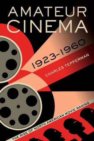 Amateur Cinema – The Rise of North American Moviemaking, 1923–1960 de Charles Tepperman