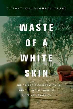 Waste of a White Skin – The Carnegie Corporation and the Racial Logic of White Vulnerability de Tiffany Willoughby–hera