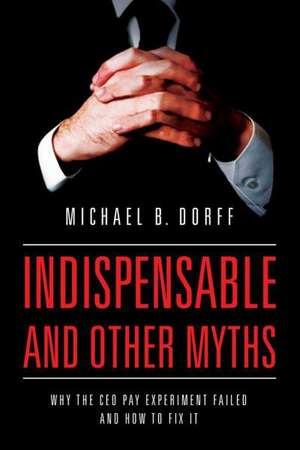 Indispensable and Other Myths – Why the CEO Pay Experiment Failed and How to Fix It de Michael Dorff