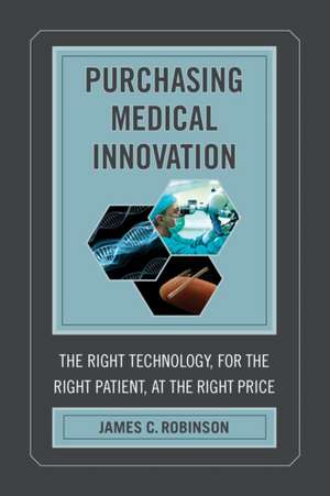 Purchasing Medical Innovation – The Right Technology, for the Right Patient, at the Right Price de James C. Robinson