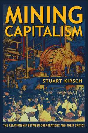 Mining Capitalism – The Relationship between Corporations and Their Critics de Stuart Kirsch