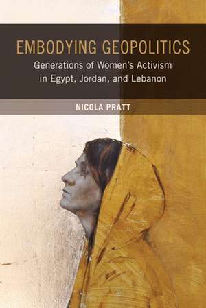 Embodying Geopolitics – Generations of Women`s Activism in Egypt, Jordan, and Lebanon de Nicola Pratt