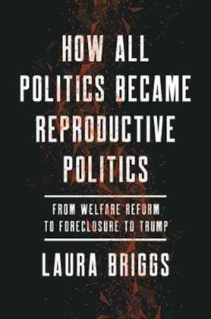 How All Politics Became Reproductive Politics – From Welfare Reform to Foreclosure to Trump de Laura Briggs