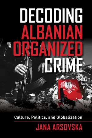 Decoding Albanian Organized Crime – Culture, Politics, and Globalization de Jana Arsovska