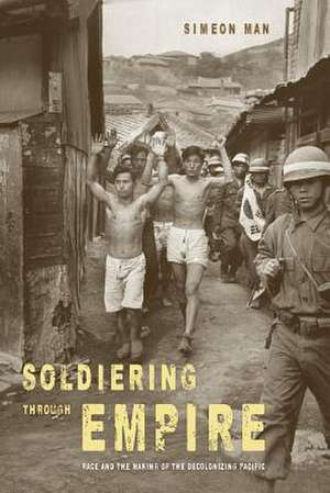 Soldiering Through Empire – Race and the Making of the Decolonizing Pacific de Simeon Man