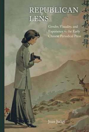 Republican Lens – Gender, Visuality, and Experience in the Early Chinese Periodical Press de Joan Judge