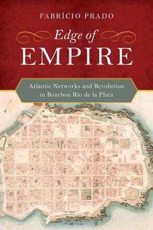 Edge of Empire – Atlantic Networks and Revolution in Bourbon Rio de la Plata de Fabricio Prado