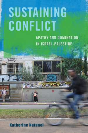 Sustaining Conflict – Apathy and Domination in Israel–Palestine de Katherine Natanel