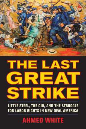 The Last Great Strike – Little Steel, the CIO, and the Struggle for Labor Rights in New Deal America de Ahmed White