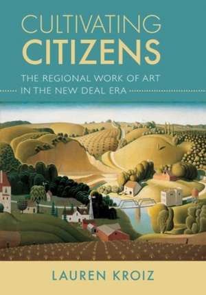 Cultivating Citizens – The Regional Work of Art in the New Deal Era de Lauren Kroiz