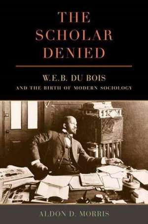 The Scholar Denied – W. E. B. Du Bois and the Birth of Modern Sociology de Aldon Morris