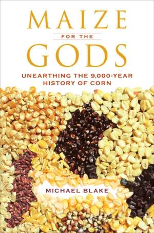 Maize for the Gods – Unearthing the 9,000–Year History of Corn de Michael Blake