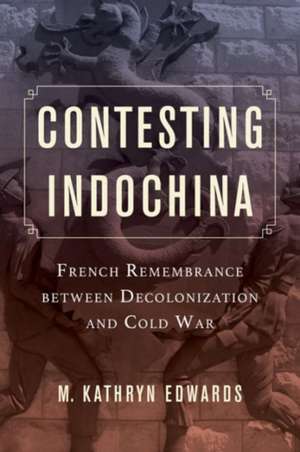 Contesting Indochina – French Remembrance between Decolonization and Cold War de M. Kathryn Edwards