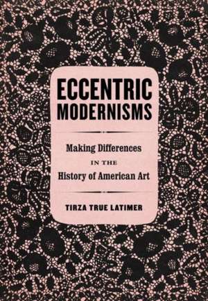 Eccentric Modernisms – Making Differences in the History of American Art de Tirza True Latimer