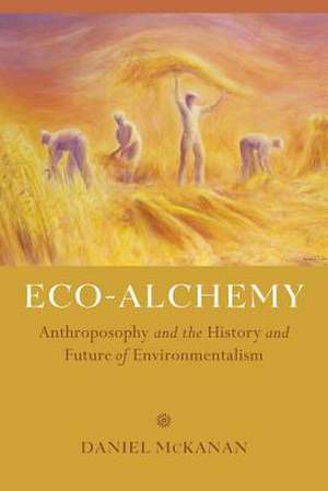 Eco–Alchemy – Anthroposophy and the History and Future of Environmentalism de Dan Mckanan