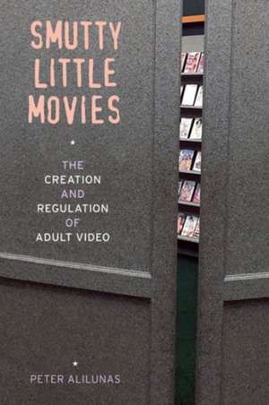 Smutty Little Movies – The Creation and Regulation of Adult Video de Peter Alilunas