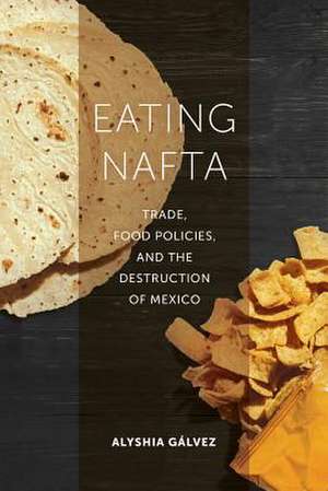 Eating NAFTA – Trade, Food Policies, and the Destruction of Mexico de Alyshia Gálvez