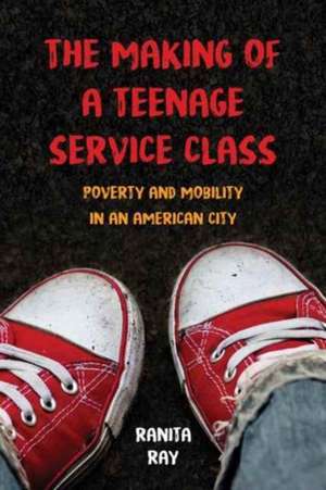 The Making of a Teenage Service Class – Poverty and Mobility in an American City de Ranita Ray