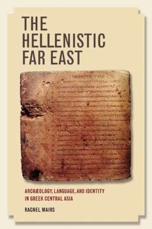 The Hellenistic Far East – Archaeology, Language, and Identity in Greek Central Asia de Rachel Mairs