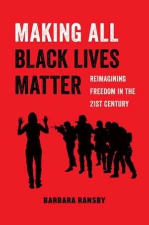 Making All Black Lives Matter – Reimagining Freedom in the Twenty–First Century de Barbara Ransby