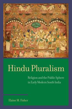 Hindu Pluralism – Religion and the Public Sphere in Early Modern South India de Elaine M. Fisher