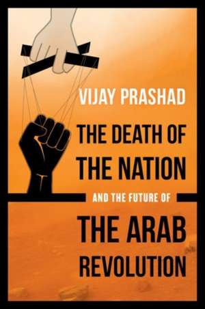 The Death of the Nation and the Future of the Arab Revolution de Vijay Prashad