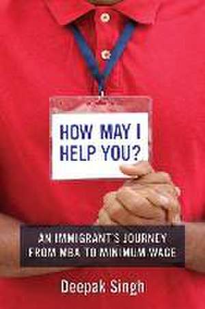 How May I Help You? – An Immigrant`s Journey from MBA to Minimum Wage de Deepak Singh