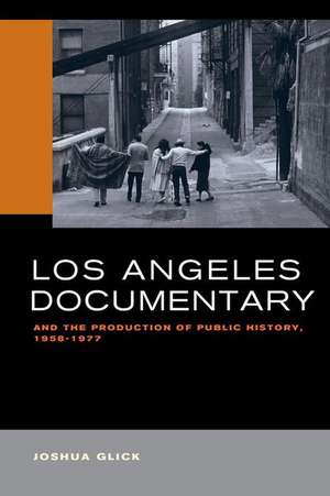 Los Angeles Documentary and the Production of Public History, 1958–1977 de Joshua Glick