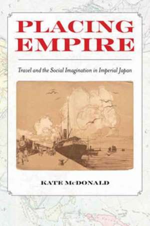 Placing Empire – Travel and the Social Imagination in Imperial Japan de Kate Mcdonald