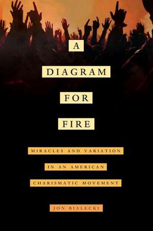 A Diagram for Fire – Miracles and Variation in an American Charismatic Movement de Jon Bialecki