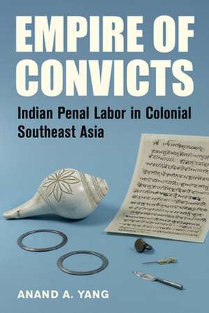 Empire of Convicts – Indian Prisoners in Colonial Southeast Asia de Anand A. Yang