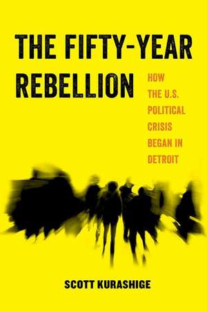 The Fifty–Year Rebellion – Detroit and the Future of Race and Activism in America de Scott Kurashige