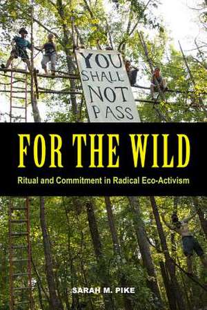 For the Wild – Ritual and Commitment in Radical Eco–Activism de Sarah M. Pike