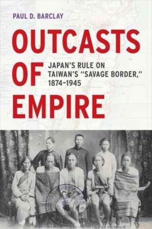 Outcasts of Empire – Japan`s Rule on Taiwan`s "Savage Border," 1874–1945 de Paul D. Barclay