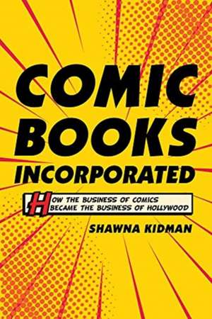 Comic Books Incorporated – How the Business of Comics Became the Business of Hollywood de Shawna Kidman