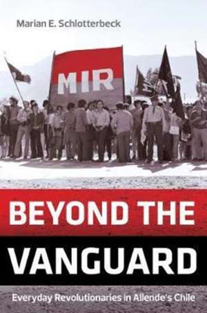 Beyond the Vanguard – Everyday Revolutionaries in Allende′s Chile de Marian E. Schlotterbeck