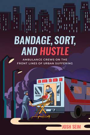 Bandage, Sort, and Hustle – Ambulance Crews on the Front Lines of Urban Suffering de Josh Seim