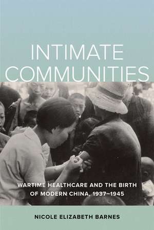 Intimate Communities – Wartime Healthcare and the Birth of Modern China, 1937–1945 de Nicole Elizabet Barnes