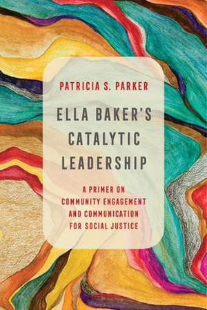 Ella Baker`s Catalytic Leadership – A Primer on Community Engagement and Communication for Social Justice de Patricia S. Parker