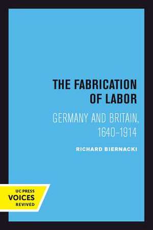 The Fabrication of Labor – Germany and Britain, 1640–1914 de Richard Biernacki