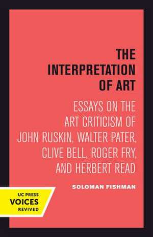 Interpretation of Art – Essays on the Art Criticism of John Ruskin, Walter Pater, Clive Bell, Roger Fry, and Herbert Read de Solomon Fishman