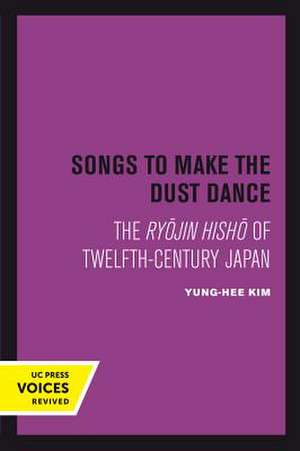 Songs to Make the Dust Dance – The Ryojin Hisho of Twelfth–Century Japan de Yung–hee Kim