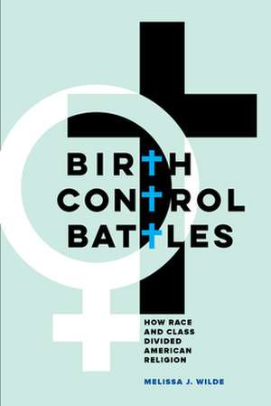 Birth Control Battles – How Race and Class Divided American Religion de Melissa J. Wilde