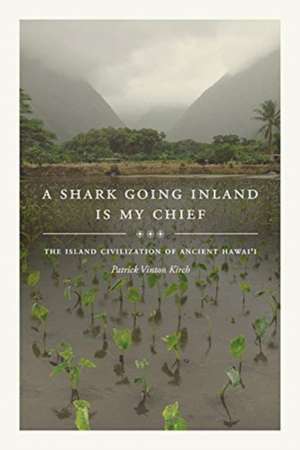 A Shark Going Inland Is My Chief – The Island Civilization of Ancient Hawai`i de Patrick Vinton Kirch