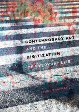 Contemporary Art and the Digitization of Everyday Life de Janet Kraynak