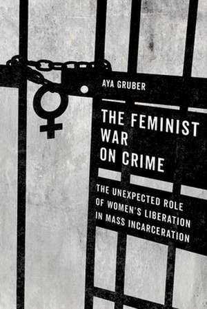 The Feminist War on Crime – The Unexpected Role of Women`s Liberation in Mass Incarceration de Aya Gruber